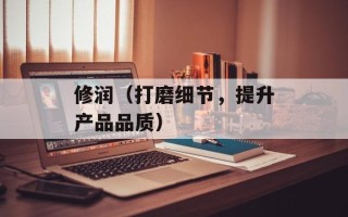修润（打磨细节，提升产品品质）