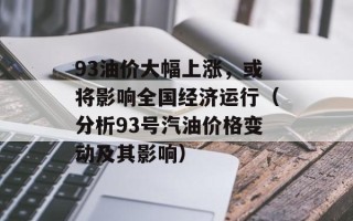 93油价大幅上涨，或将影响全国经济运行（分析93号汽油价格变动及其影响）