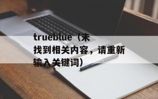 trueblue（未找到相关内容，请重新输入关键词）