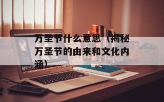 万圣节什么意思（揭秘万圣节的由来和文化内涵）