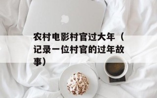 农村电影村官过大年（记录一位村官的过年故事）
