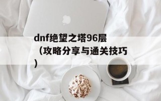 dnf绝望之塔96层（攻略分享与通关技巧）