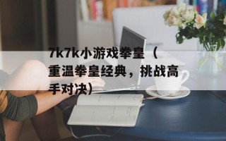 7k7k小游戏拳皇（重温拳皇经典，挑战高手对决）