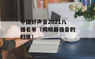 中国好声音2021八强名单（揭晓最强音的归属）