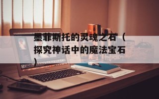 墨菲斯托的灵魂之石（探究神话中的魔法宝石）