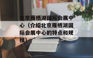 北京雁栖湖国际会展中心（介绍北京雁栖湖国际会展中心的特点和规模）