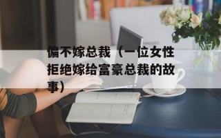 偏不嫁总裁（一位女性拒绝嫁给富豪总裁的故事）