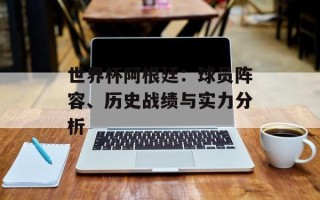 世界杯阿根廷：球员阵容、历史战绩与实力分析