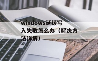 windows延缓写入失败怎么办（解决方法详解）