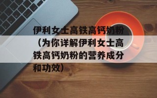 伊利女士高铁高钙奶粉（为你详解伊利女士高铁高钙奶粉的营养成分和功效）