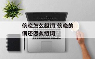 傍晚怎么组词 傍晚的傍还怎么组词