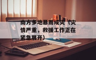 南方多地暴雨成灾（灾情严重，救援工作正在紧急展开）