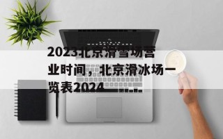 2023北京滑雪场营业时间，北京滑冰场一览表2024