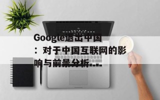 Google退出中国：对于中国互联网的影响与前景分析