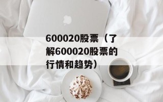 600020股票（了解600020股票的行情和趋势）