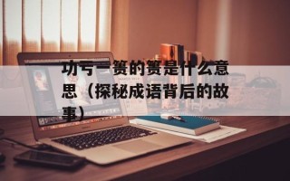 功亏一篑的篑是什么意思（探秘成语背后的故事）