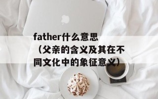 father什么意思（父亲的含义及其在不同文化中的象征意义）