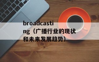 broadcasting（广播行业的现状和未来发展趋势）