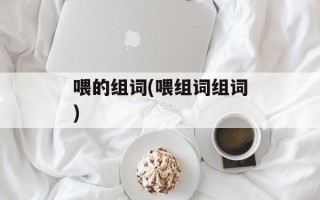 喂的组词(喂组词组词)