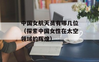 中国女航天员有哪几位（探索中国女性在太空领域的辉煌）