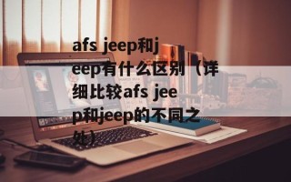 afs jeep和jeep有什么区别（详细比较afs jeep和jeep的不同之处）