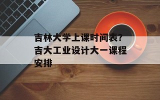 吉林大学上课时间表？吉大工业设计大一课程安排