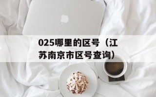 025哪里的区号（江苏南京市区号查询）