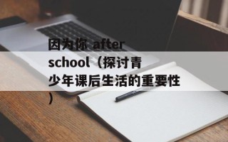 因为你 after school（探讨青少年课后生活的重要性）