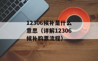 12306候补是什么意思（详解12306候补购票流程）