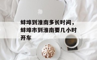 蚌埠到淮南多长时间，蚌埠市到淮南要几小时开车