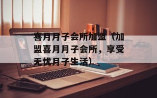 喜月月子会所加盟（加盟喜月月子会所，享受无忧月子生活）