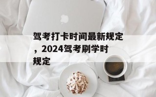 驾考打卡时间最新规定，2024驾考刷学时规定