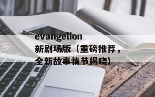 evangelion新剧场版（重磅推荐，全新故事情节揭晓）