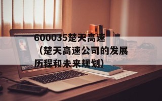 600035楚天高速（楚天高速公司的发展历程和未来规划）