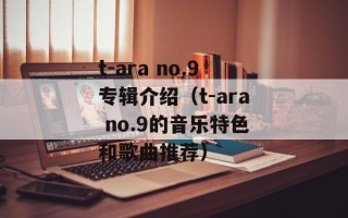 t-ara no.9专辑介绍（t-ara no.9的音乐特色和歌曲推荐）