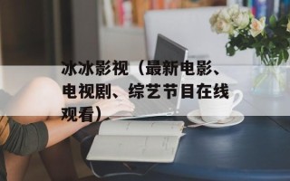 冰冰影视（最新电影、电视剧、综艺节目在线观看）