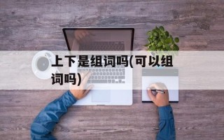 上下是组词吗(可以组词吗)