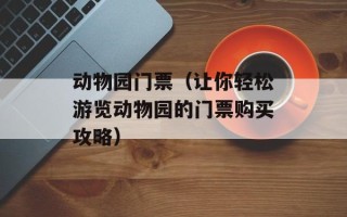 动物园门票（让你轻松游览动物园的门票购买攻略）