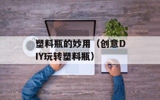 塑料瓶的妙用（创意DIY玩转塑料瓶）