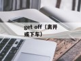 get off（离开或下车）