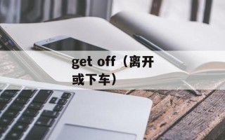get off（离开或下车）