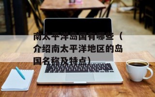 南太平洋岛国有哪些（介绍南太平洋地区的岛国名称及特点）