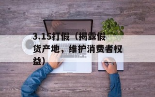 3.15打假（揭露假货产地，维护消费者权益）