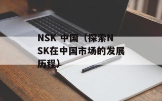 NSK 中国（探索NSK在中国市场的发展历程）