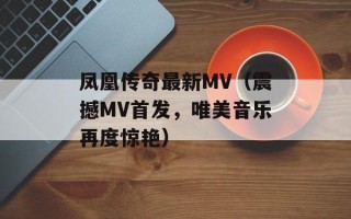 凤凰传奇最新MV（震撼MV首发，唯美音乐再度惊艳）