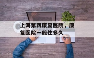 上海第四康复医院，康复医院一般住多久