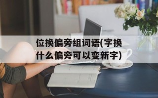 位换偏旁组词语(字换什么偏旁可以变新字)