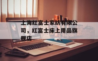上海红富士家纺有限公司，红富士床上用品旗舰店