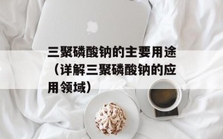 三聚磷酸钠的主要用途（详解三聚磷酸钠的应用领域）