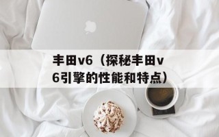 丰田v6（探秘丰田v6引擎的性能和特点）
